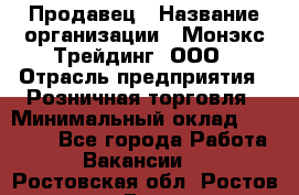 Продавец › Название организации ­ Монэкс Трейдинг, ООО › Отрасль предприятия ­ Розничная торговля › Минимальный оклад ­ 11 000 - Все города Работа » Вакансии   . Ростовская обл.,Ростов-на-Дону г.